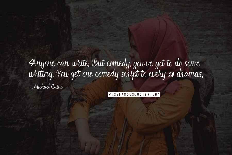 Michael Caine Quotes: Anyone can write. But comedy, you've got to do some writing. You get one comedy script to every 20 dramas.