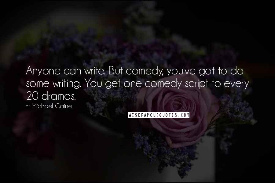 Michael Caine Quotes: Anyone can write. But comedy, you've got to do some writing. You get one comedy script to every 20 dramas.