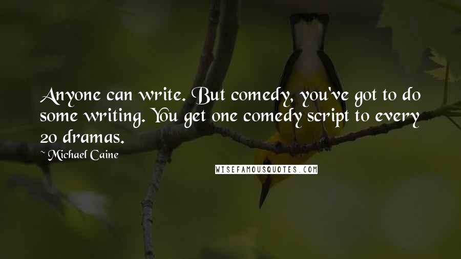 Michael Caine Quotes: Anyone can write. But comedy, you've got to do some writing. You get one comedy script to every 20 dramas.