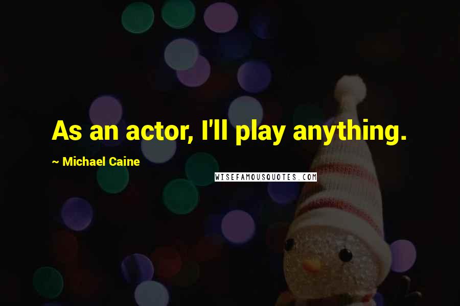 Michael Caine Quotes: As an actor, I'll play anything.
