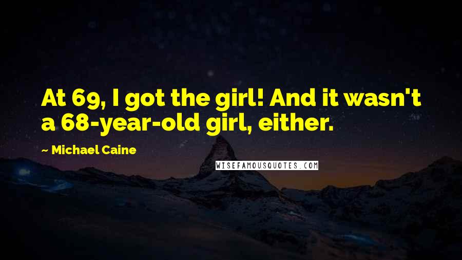 Michael Caine Quotes: At 69, I got the girl! And it wasn't a 68-year-old girl, either.