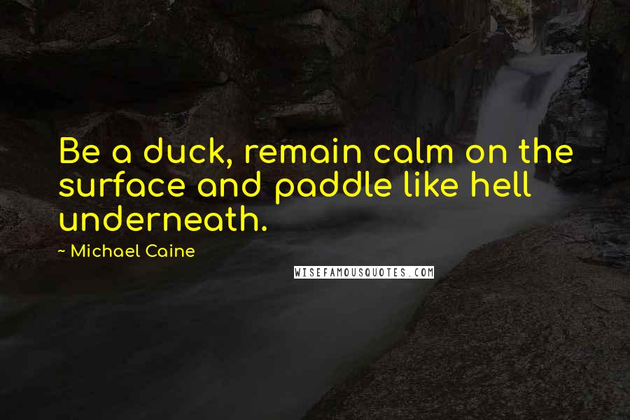 Michael Caine Quotes: Be a duck, remain calm on the surface and paddle like hell underneath.