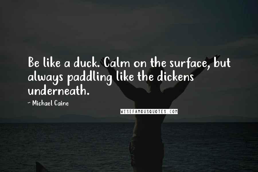 Michael Caine Quotes: Be like a duck. Calm on the surface, but always paddling like the dickens underneath.
