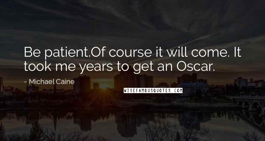 Michael Caine Quotes: Be patient.Of course it will come. It took me years to get an Oscar.