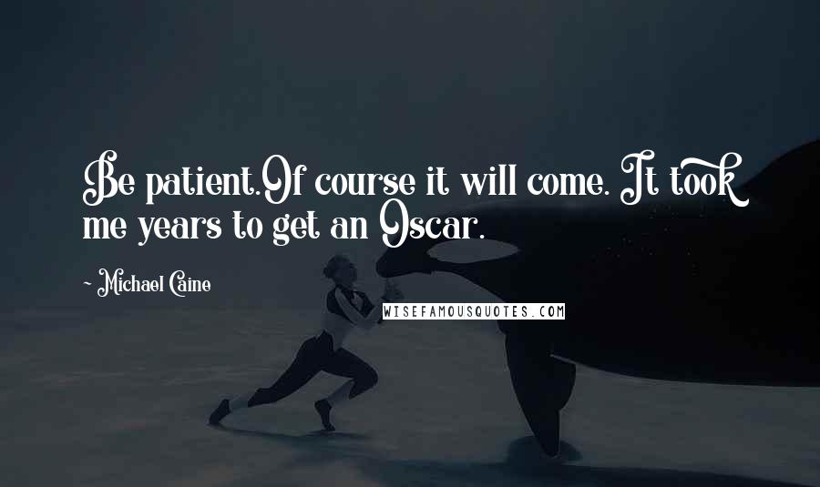 Michael Caine Quotes: Be patient.Of course it will come. It took me years to get an Oscar.