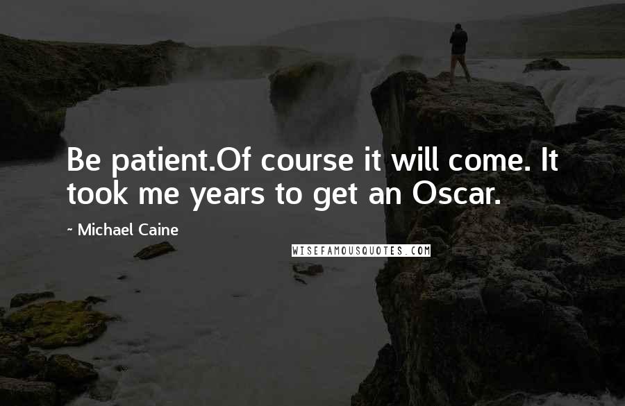 Michael Caine Quotes: Be patient.Of course it will come. It took me years to get an Oscar.