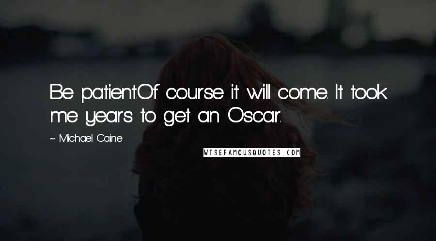 Michael Caine Quotes: Be patient.Of course it will come. It took me years to get an Oscar.