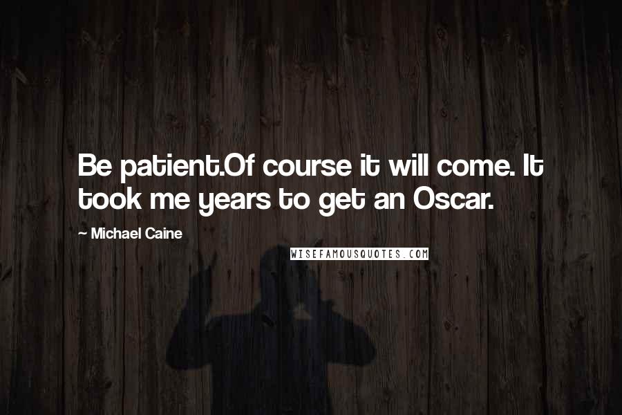 Michael Caine Quotes: Be patient.Of course it will come. It took me years to get an Oscar.