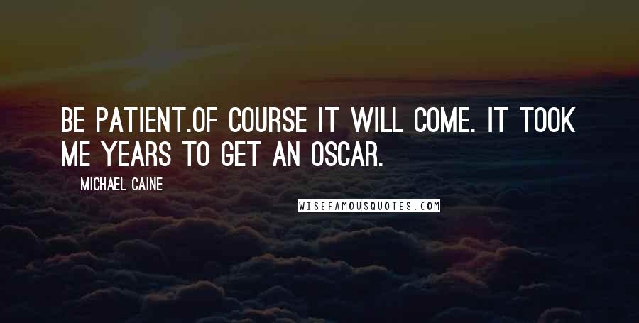 Michael Caine Quotes: Be patient.Of course it will come. It took me years to get an Oscar.