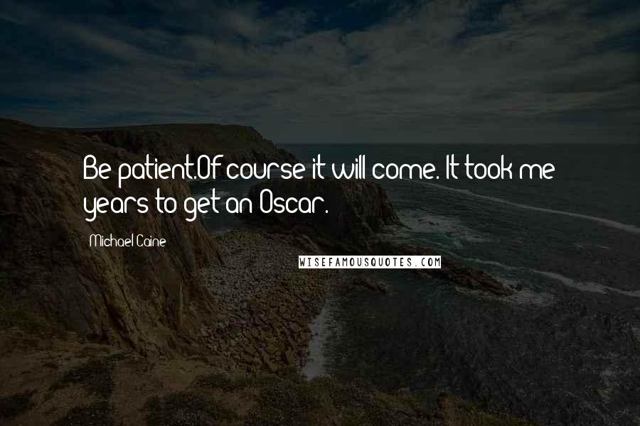 Michael Caine Quotes: Be patient.Of course it will come. It took me years to get an Oscar.