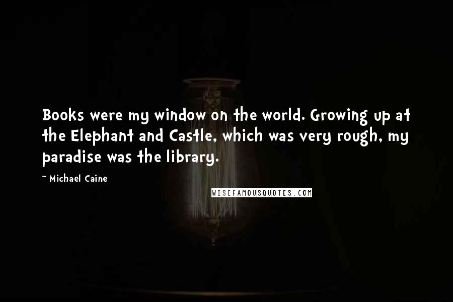 Michael Caine Quotes: Books were my window on the world. Growing up at the Elephant and Castle, which was very rough, my paradise was the library.