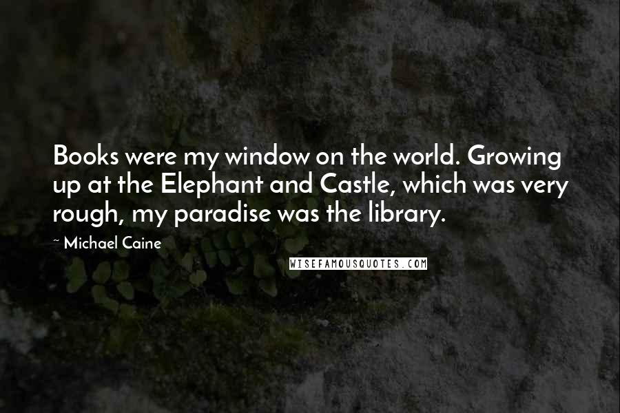 Michael Caine Quotes: Books were my window on the world. Growing up at the Elephant and Castle, which was very rough, my paradise was the library.