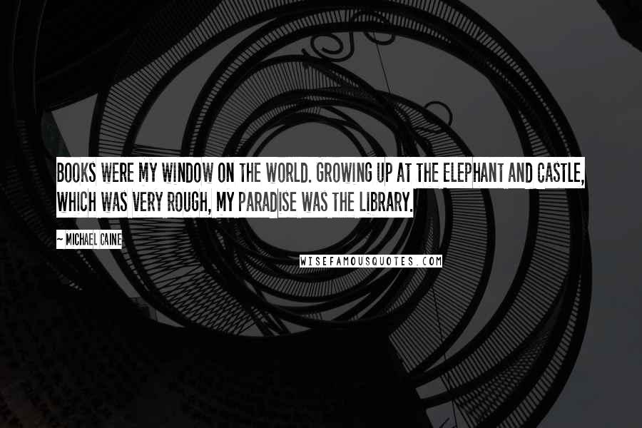Michael Caine Quotes: Books were my window on the world. Growing up at the Elephant and Castle, which was very rough, my paradise was the library.