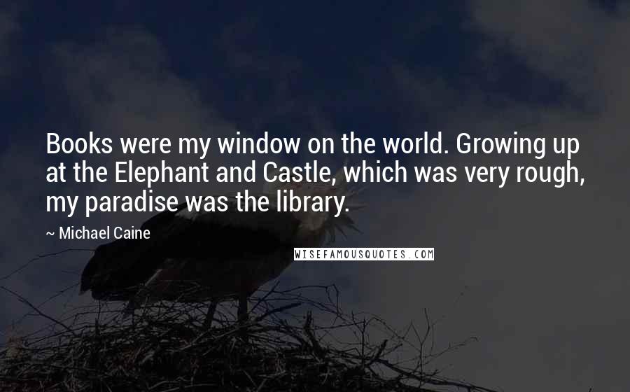 Michael Caine Quotes: Books were my window on the world. Growing up at the Elephant and Castle, which was very rough, my paradise was the library.