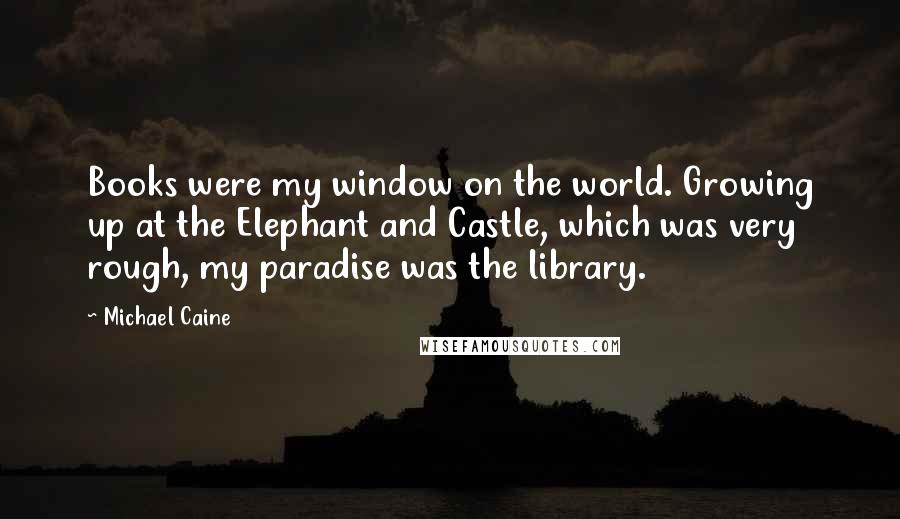 Michael Caine Quotes: Books were my window on the world. Growing up at the Elephant and Castle, which was very rough, my paradise was the library.