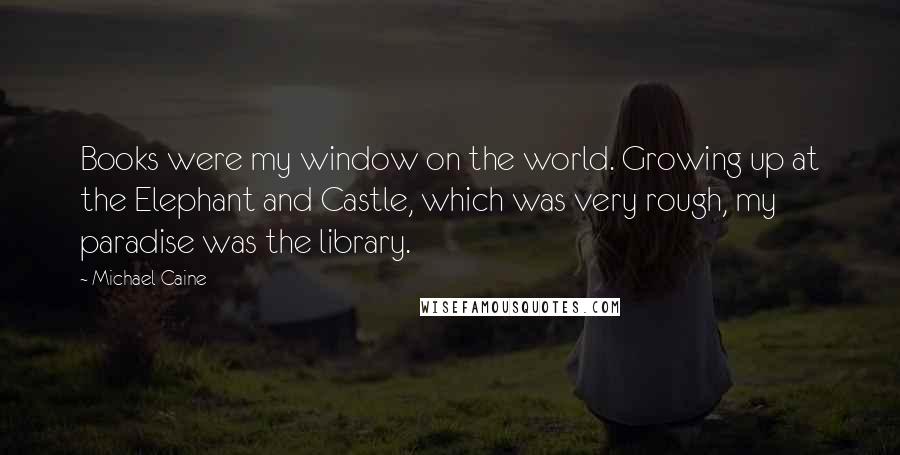 Michael Caine Quotes: Books were my window on the world. Growing up at the Elephant and Castle, which was very rough, my paradise was the library.