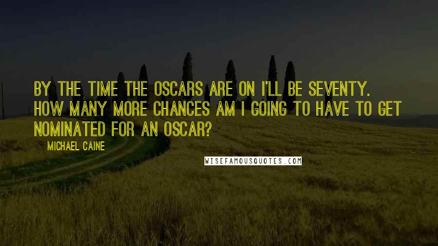 Michael Caine Quotes: By the time the Oscars are on I'll be seventy. How many more chances am I going to have to get nominated for an Oscar?