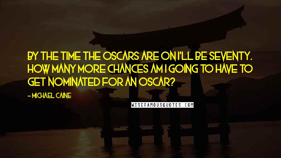 Michael Caine Quotes: By the time the Oscars are on I'll be seventy. How many more chances am I going to have to get nominated for an Oscar?