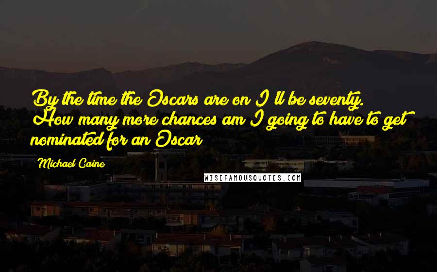 Michael Caine Quotes: By the time the Oscars are on I'll be seventy. How many more chances am I going to have to get nominated for an Oscar?