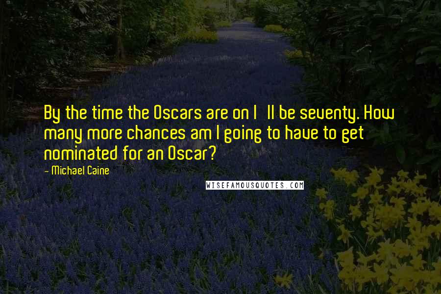 Michael Caine Quotes: By the time the Oscars are on I'll be seventy. How many more chances am I going to have to get nominated for an Oscar?