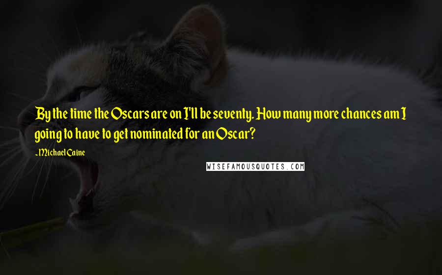 Michael Caine Quotes: By the time the Oscars are on I'll be seventy. How many more chances am I going to have to get nominated for an Oscar?