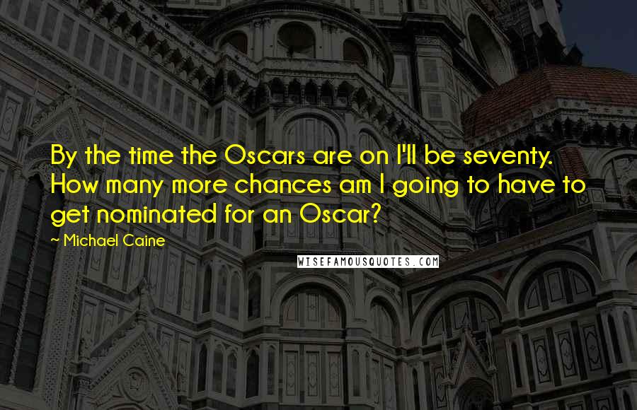 Michael Caine Quotes: By the time the Oscars are on I'll be seventy. How many more chances am I going to have to get nominated for an Oscar?