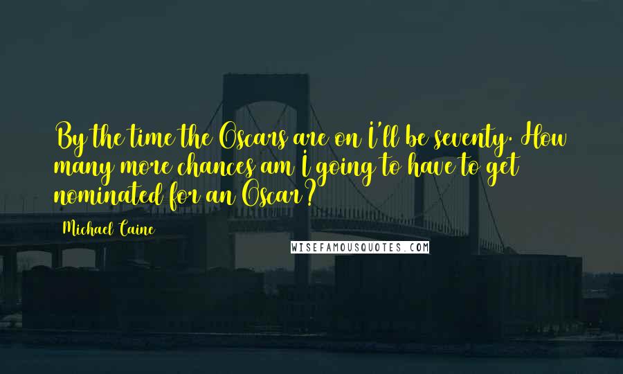Michael Caine Quotes: By the time the Oscars are on I'll be seventy. How many more chances am I going to have to get nominated for an Oscar?