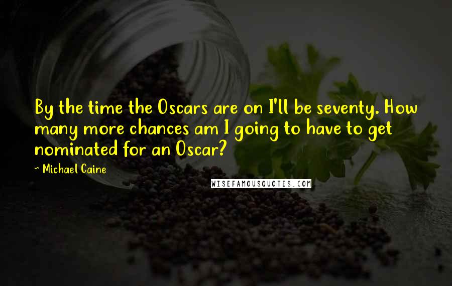 Michael Caine Quotes: By the time the Oscars are on I'll be seventy. How many more chances am I going to have to get nominated for an Oscar?