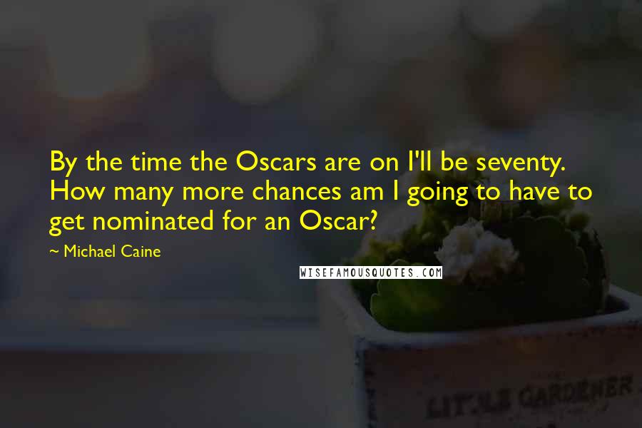 Michael Caine Quotes: By the time the Oscars are on I'll be seventy. How many more chances am I going to have to get nominated for an Oscar?