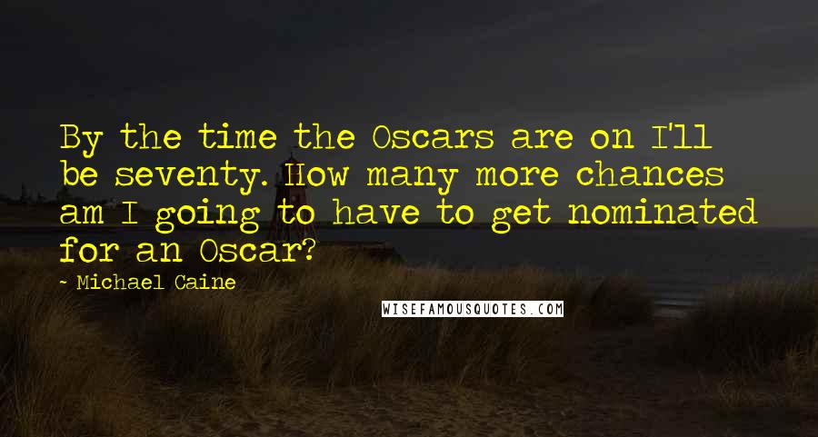 Michael Caine Quotes: By the time the Oscars are on I'll be seventy. How many more chances am I going to have to get nominated for an Oscar?