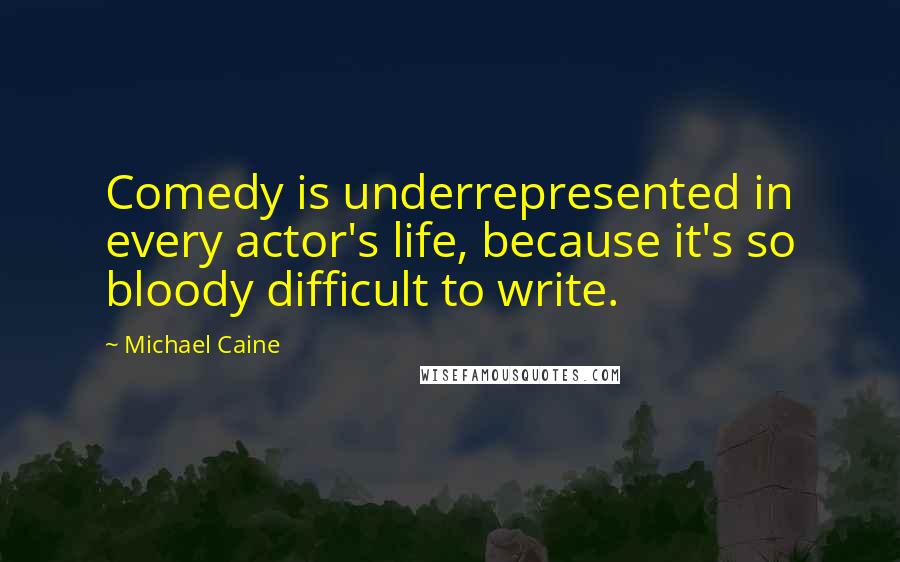 Michael Caine Quotes: Comedy is underrepresented in every actor's life, because it's so bloody difficult to write.