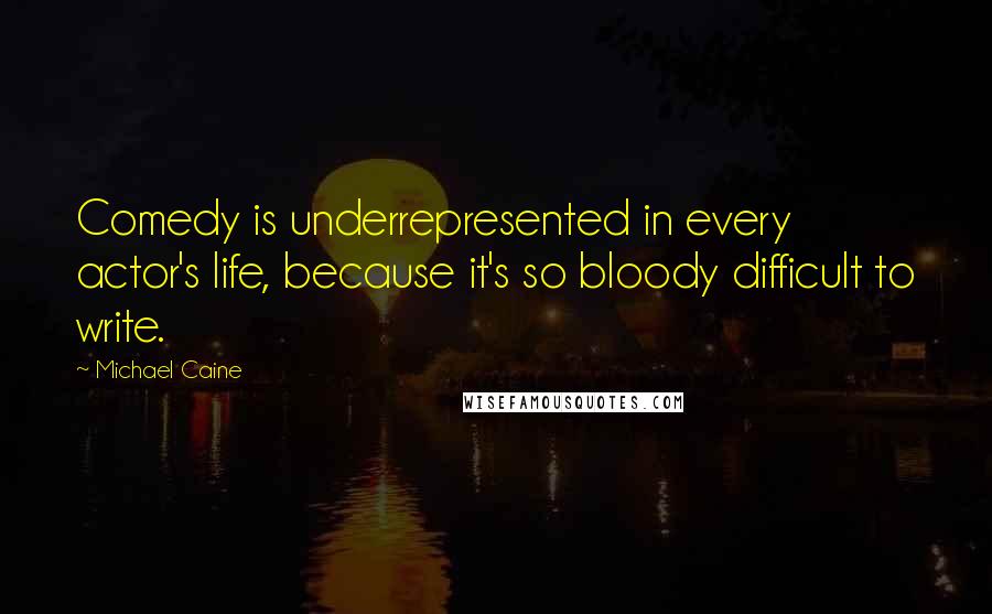 Michael Caine Quotes: Comedy is underrepresented in every actor's life, because it's so bloody difficult to write.