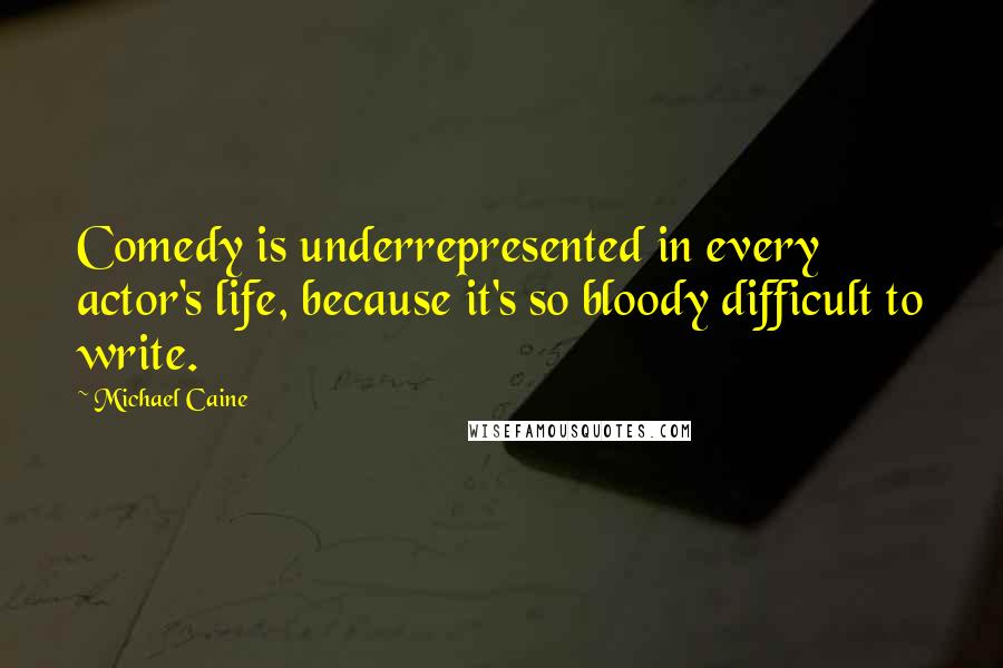 Michael Caine Quotes: Comedy is underrepresented in every actor's life, because it's so bloody difficult to write.