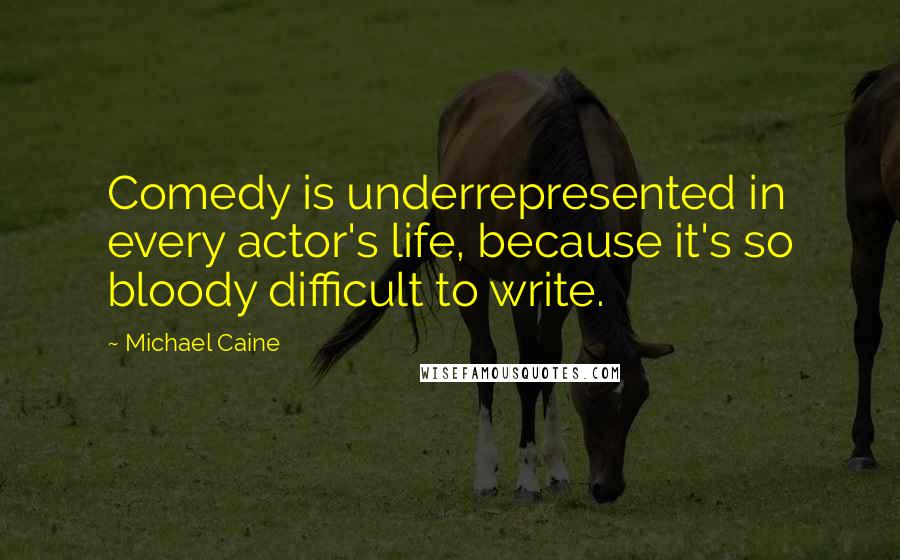 Michael Caine Quotes: Comedy is underrepresented in every actor's life, because it's so bloody difficult to write.