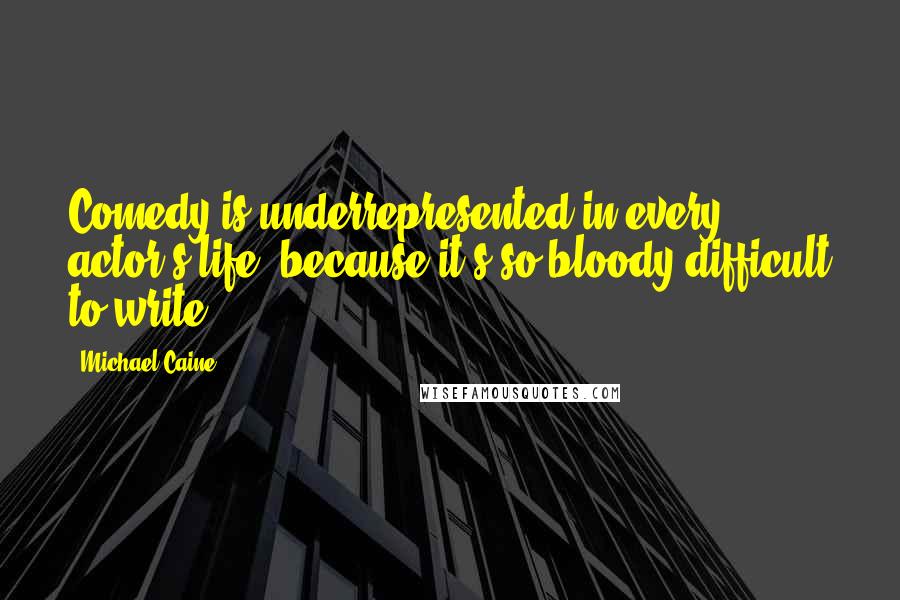 Michael Caine Quotes: Comedy is underrepresented in every actor's life, because it's so bloody difficult to write.