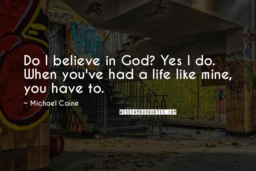 Michael Caine Quotes: Do I believe in God? Yes I do. When you've had a life like mine, you have to.