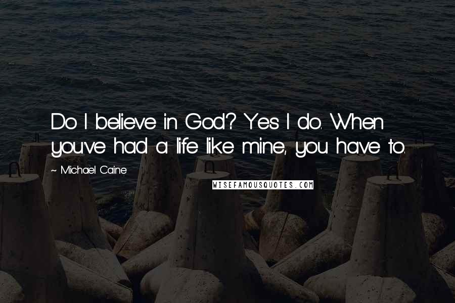 Michael Caine Quotes: Do I believe in God? Yes I do. When you've had a life like mine, you have to.