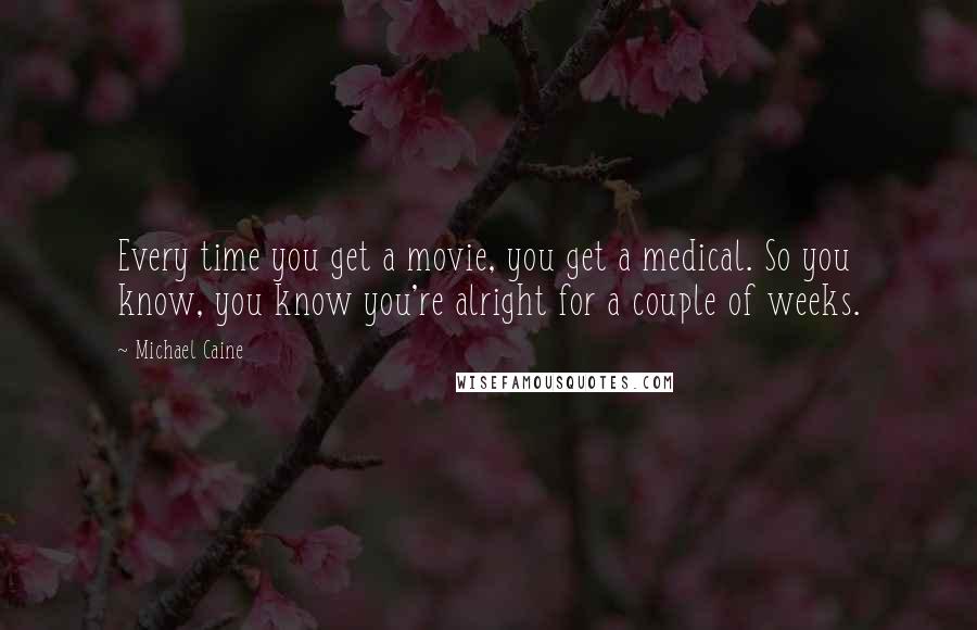 Michael Caine Quotes: Every time you get a movie, you get a medical. So you know, you know you're alright for a couple of weeks.