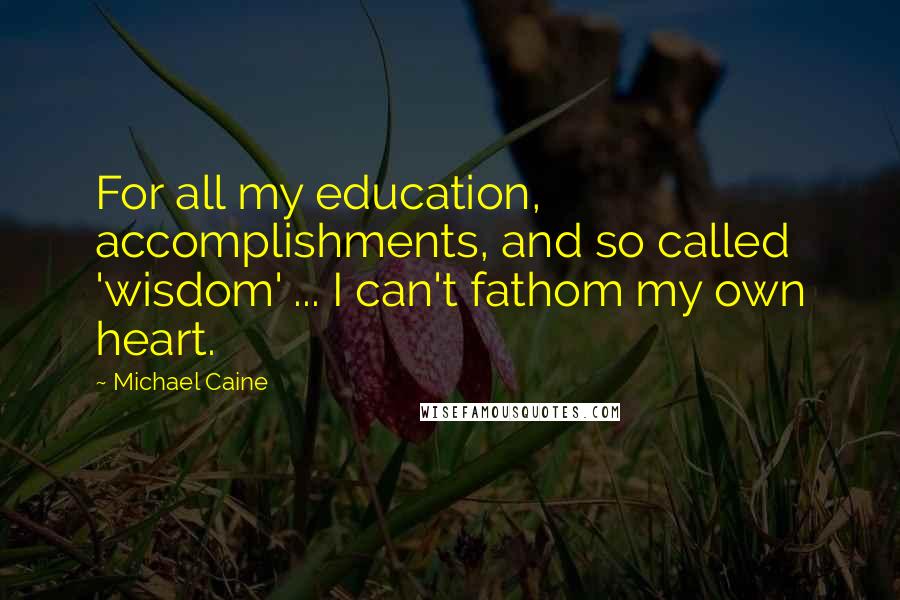 Michael Caine Quotes: For all my education, accomplishments, and so called 'wisdom' ... I can't fathom my own heart.