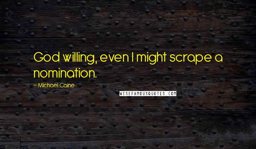 Michael Caine Quotes: God willing, even I might scrape a nomination.