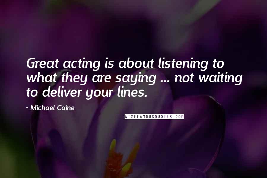 Michael Caine Quotes: Great acting is about listening to what they are saying ... not waiting to deliver your lines.