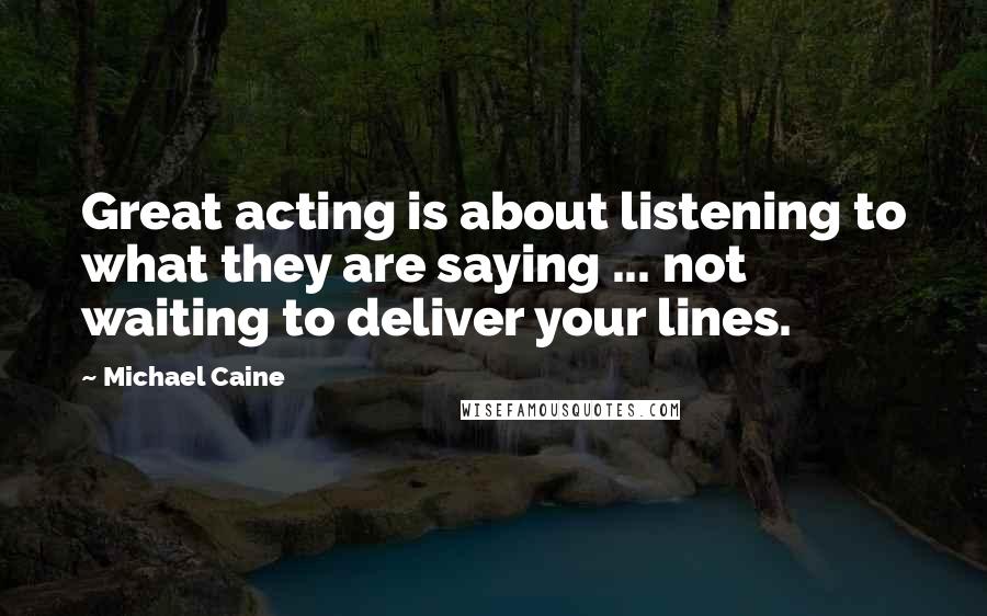 Michael Caine Quotes: Great acting is about listening to what they are saying ... not waiting to deliver your lines.