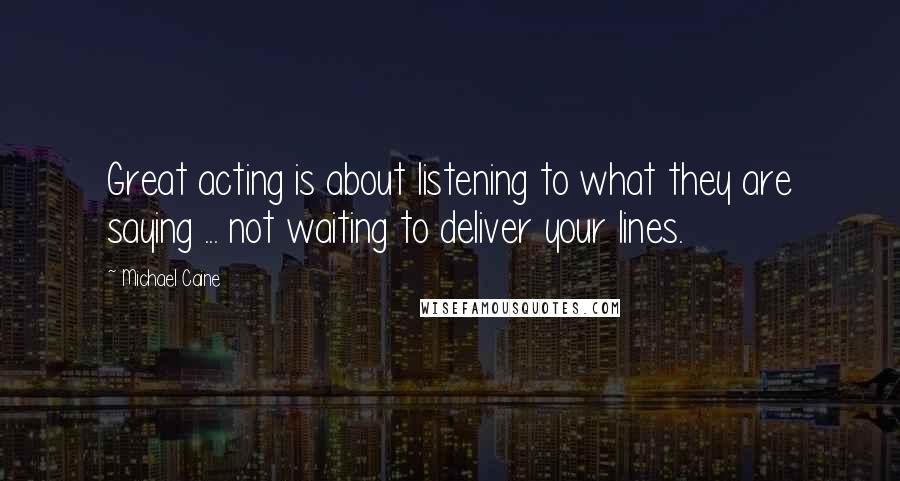 Michael Caine Quotes: Great acting is about listening to what they are saying ... not waiting to deliver your lines.