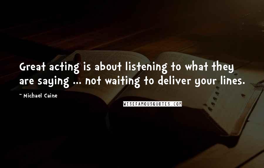 Michael Caine Quotes: Great acting is about listening to what they are saying ... not waiting to deliver your lines.