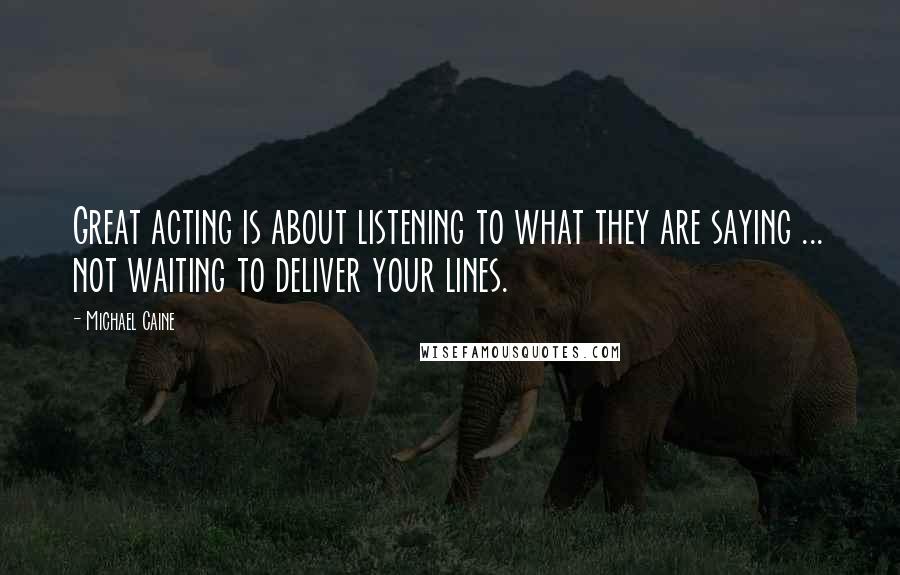 Michael Caine Quotes: Great acting is about listening to what they are saying ... not waiting to deliver your lines.