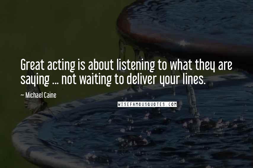 Michael Caine Quotes: Great acting is about listening to what they are saying ... not waiting to deliver your lines.