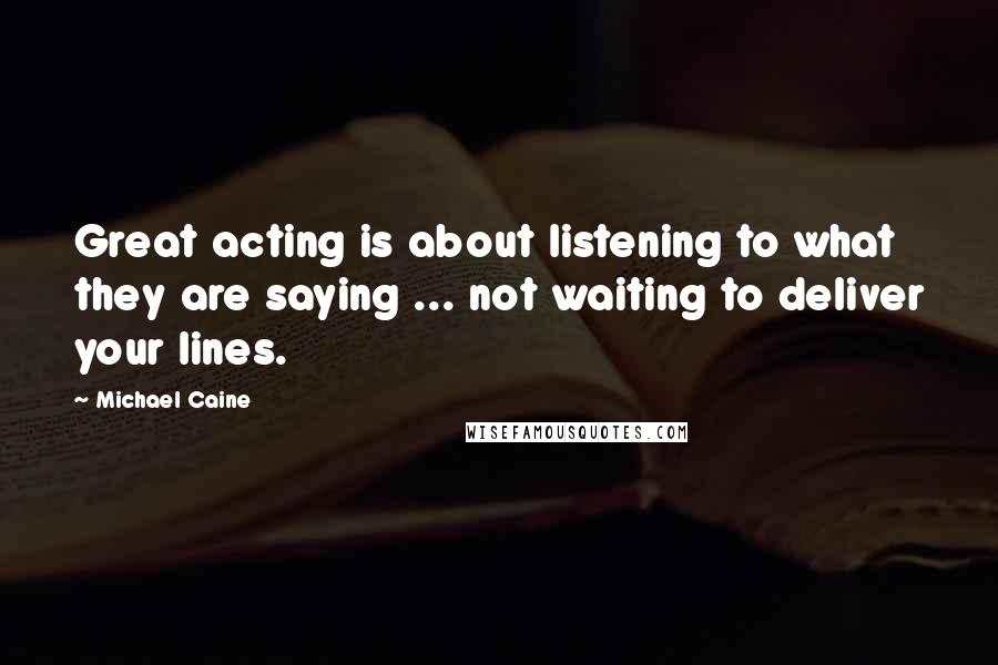 Michael Caine Quotes: Great acting is about listening to what they are saying ... not waiting to deliver your lines.