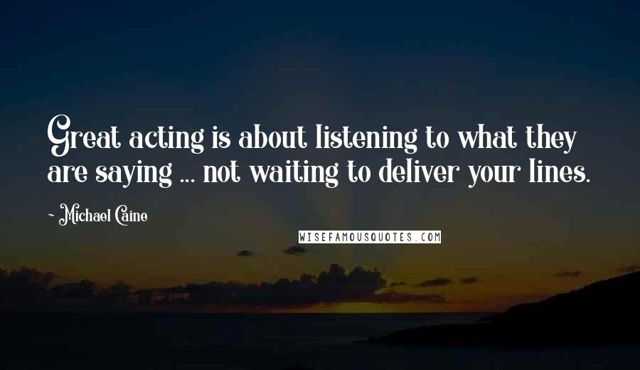 Michael Caine Quotes: Great acting is about listening to what they are saying ... not waiting to deliver your lines.