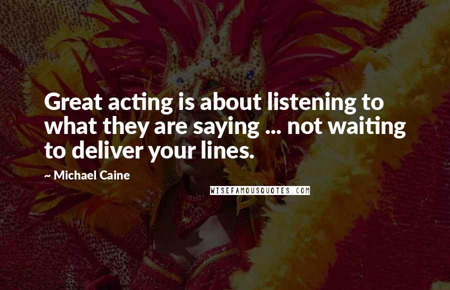 Michael Caine Quotes: Great acting is about listening to what they are saying ... not waiting to deliver your lines.