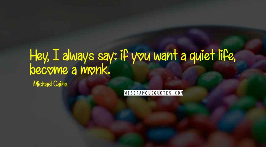 Michael Caine Quotes: Hey, I always say: if you want a quiet life, become a monk.
